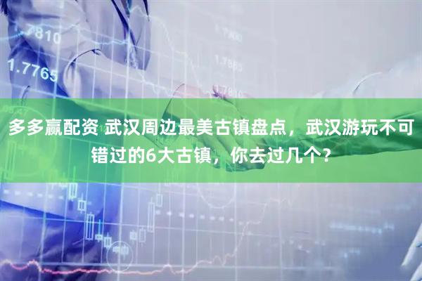 多多赢配资 武汉周边最美古镇盘点，武汉游玩不可错过的6大古镇，你去过几个？