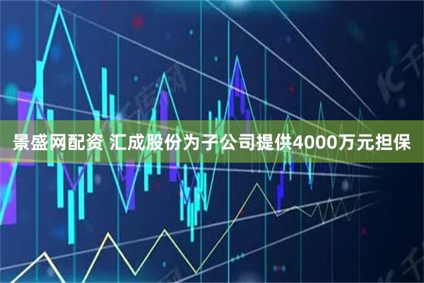 景盛网配资 汇成股份为子公司提供4000万元担保