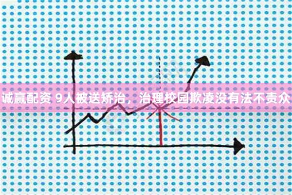 诚赢配资 9人被送矫治，治理校园欺凌没有法不责众