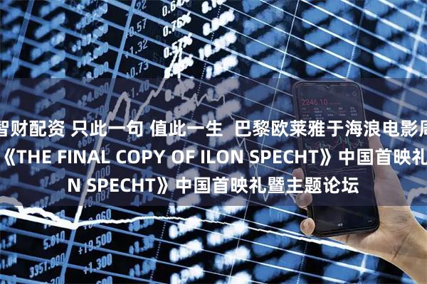 智财配资 只此一句 值此一生  巴黎欧莱雅于海浪电影周举行纪录片《THE FINAL COPY OF ILON SPECHT》中国首映礼暨主题论坛