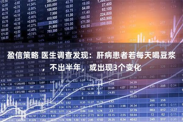 盈信策略 医生调查发现：肝病患者若每天喝豆浆，不出半年，或出现3个变化