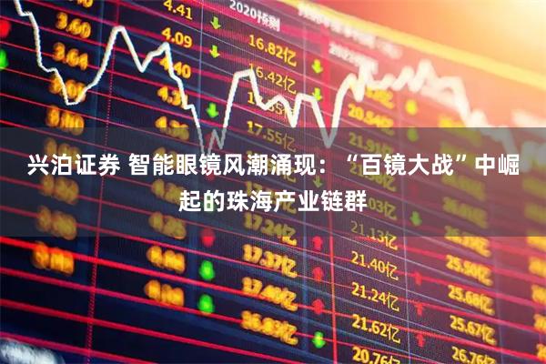 兴泊证券 智能眼镜风潮涌现：“百镜大战”中崛起的珠海产业链群