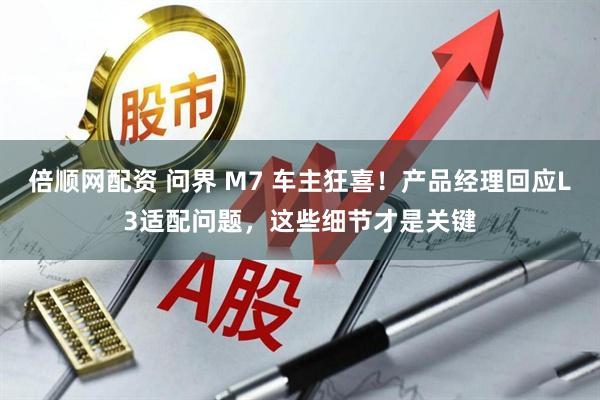 倍顺网配资 问界 M7 车主狂喜！产品经理回应L3适配问题，这些细节才是关键