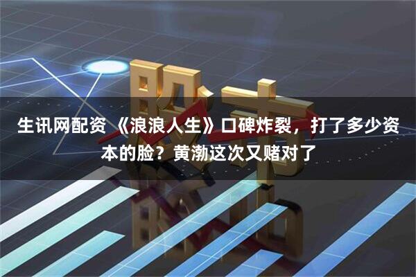 生讯网配资 《浪浪人生》口碑炸裂，打了多少资本的脸？黄渤这次又赌对了