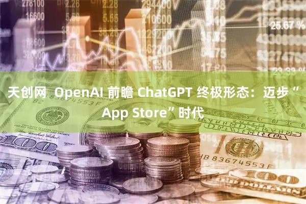 天创网  OpenAI 前瞻 ChatGPT 终极形态：迈步“App Store”时代