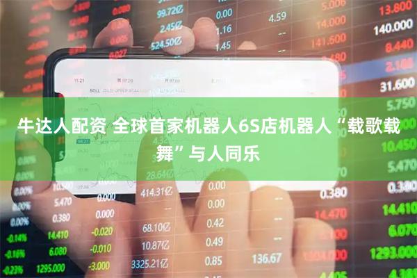 牛达人配资 全球首家机器人6S店机器人“载歌载舞”与人同乐