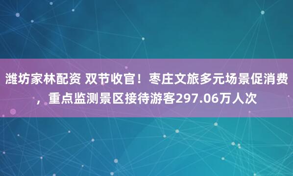潍坊家林配资 双节收官！枣庄文旅多元场景促消费，重点监测景区接待游客297.06万人次