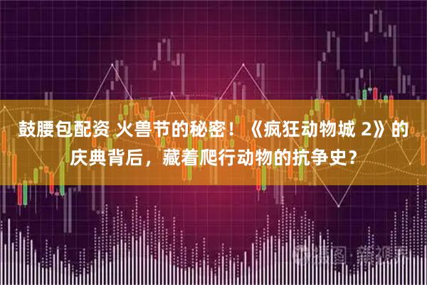 鼓腰包配资 火兽节的秘密！《疯狂动物城 2》的庆典背后，藏着爬行动物的抗争史？