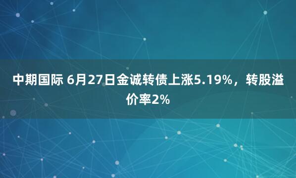 中期国际 6月27日金诚转债上涨5.19%，转股溢价率2%