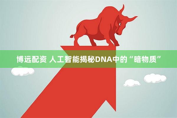 博远配资 人工智能揭秘DNA中的“暗物质”