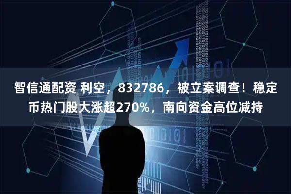 智信通配资 利空，832786，被立案调查！稳定币热门股大涨超270%，南向资金高位减持