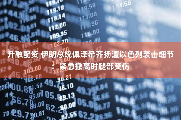 升融配资 伊朗总统佩泽希齐扬遭以色列袭击细节：紧急撤离时腿部受伤