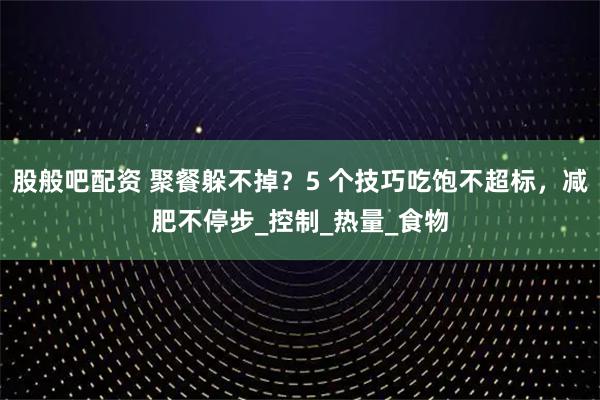 股般吧配资 聚餐躲不掉？5 个技巧吃饱不超标，减肥不停步_控制_热量_食物