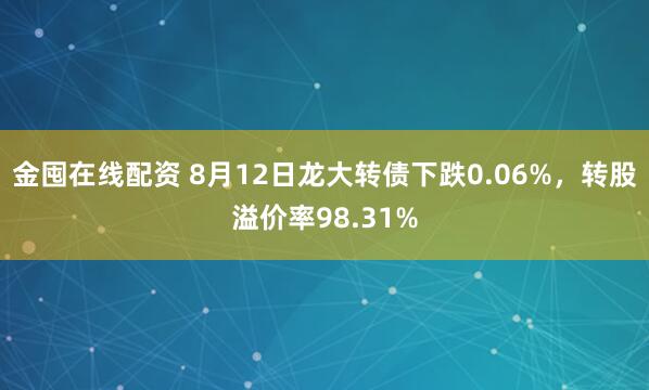 金囤在线配资 8月12日龙大转债下跌0.06%，转股溢价率98.31%