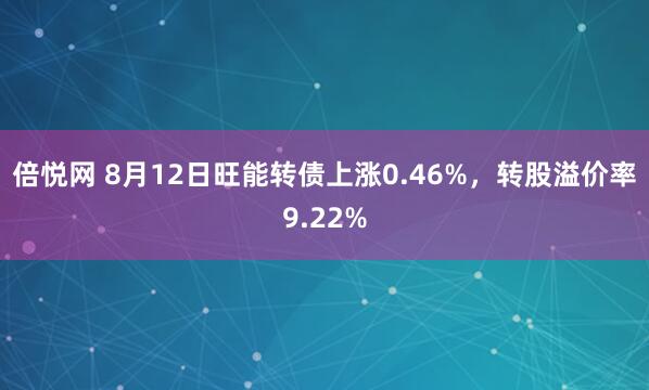 倍悦网 8月12日旺能转债上涨0.46%，转股溢价率9.22%