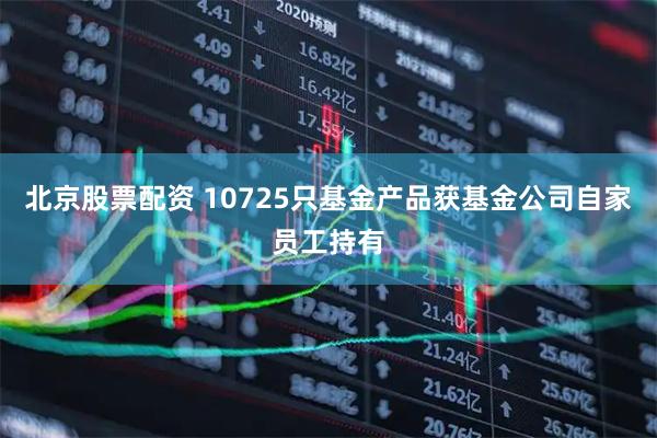 北京股票配资 10725只基金产品获基金公司自家员工持有