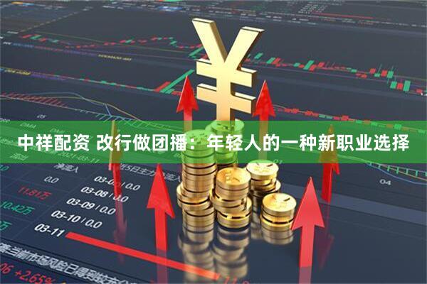 中祥配资 改行做团播：年轻人的一种新职业选择