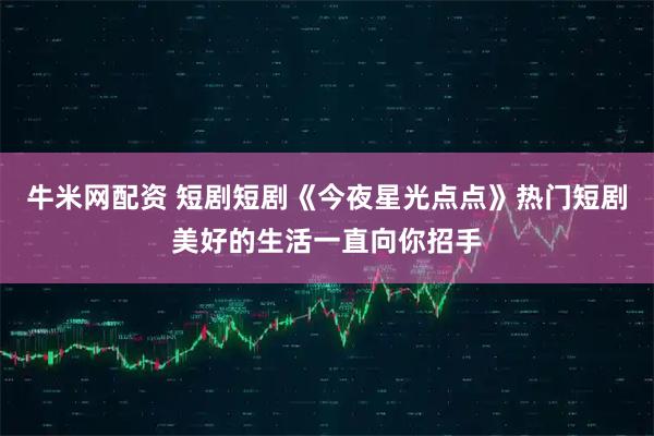 牛米网配资 短剧短剧《今夜星光点点》热门短剧美好的生活一直向你招手