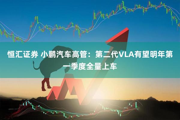 恒汇证券 小鹏汽车高管：第二代VLA有望明年第一季度全量上车