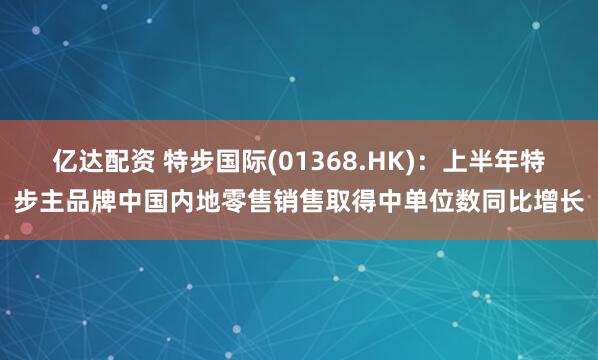 亿达配资 特步国际(01368.HK)：上半年特步主品牌中国内地零售销售取得中单位数同比增长